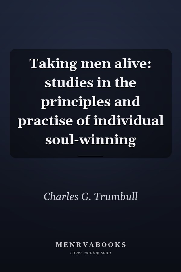 Taking men alive: studies in the principles and practise of individual soul-winning