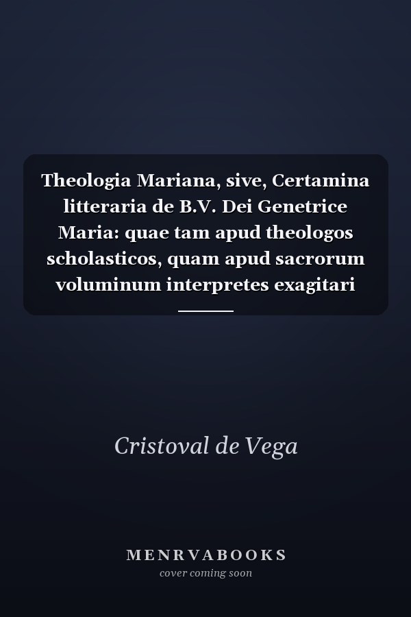 Theologia Mariana, sive, Certamina litteraria de B.V. Dei Genetrice Maria: quae tam apud theologos scholasticos, quam apud sacrorum voluminum interpretes exagitari solent : opus divini verbi praeconibus perutile