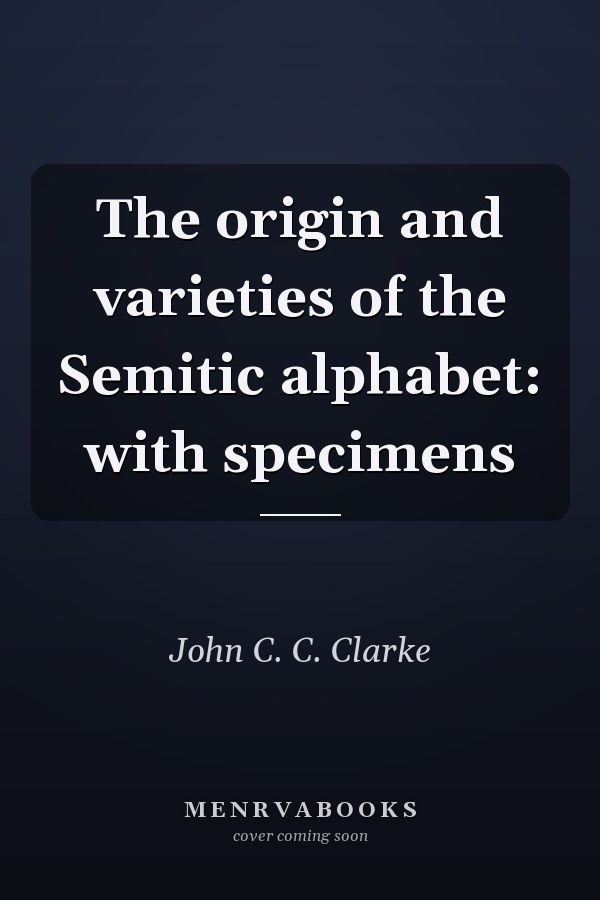The origin and varieties of the Semitic alphabet: with specimens