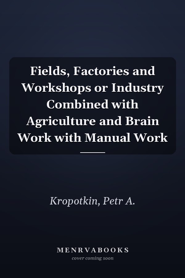 Fields, Factories and Workshops or Industry Combined with Agriculture and Brain Work with Manual Work