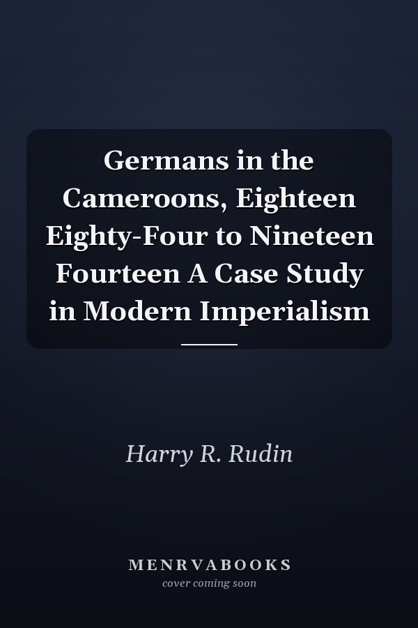 Germans in the Cameroons, Eighteen Eighty-Four to Nineteen Fourteen A Case Study in Modern Imperialism