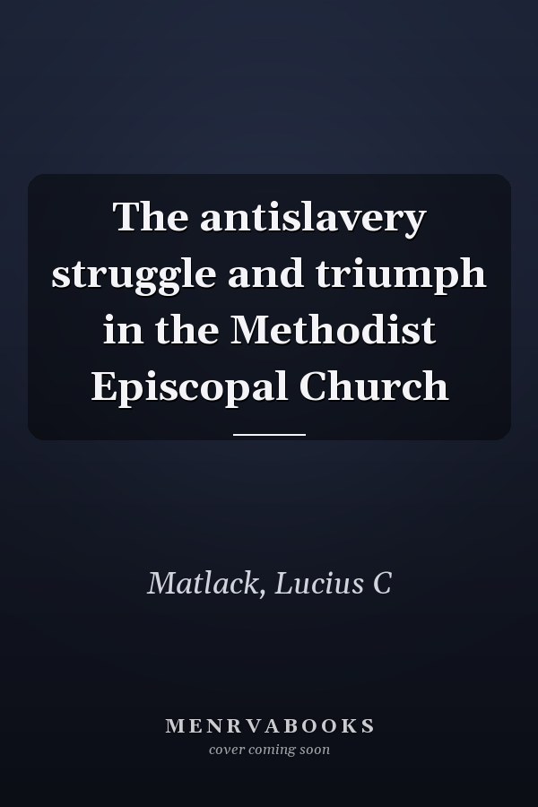 The antislavery struggle and triumph in the Methodist Episcopal Church