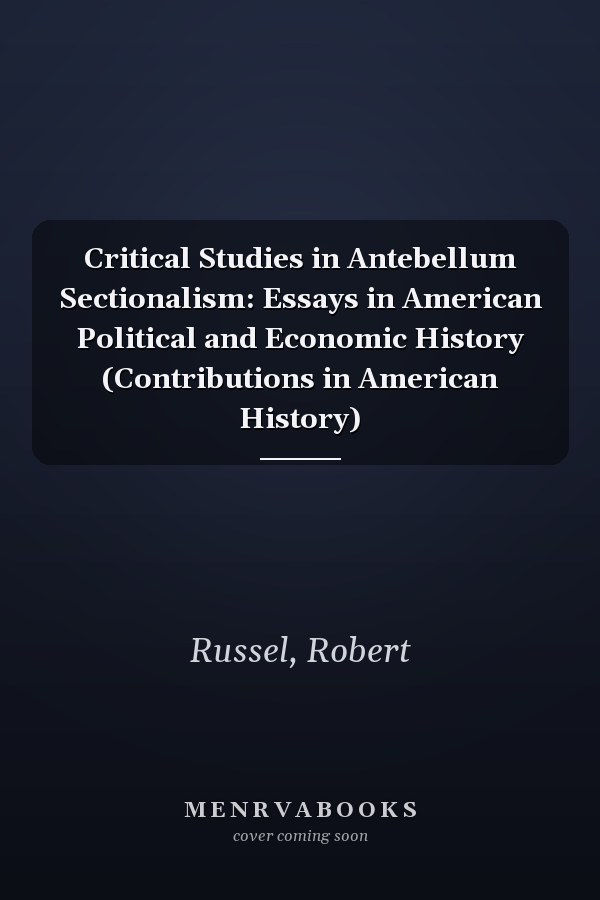 Critical Studies in Antebellum Sectionalism: Essays in American Political and Economic History (Contributions in American History)