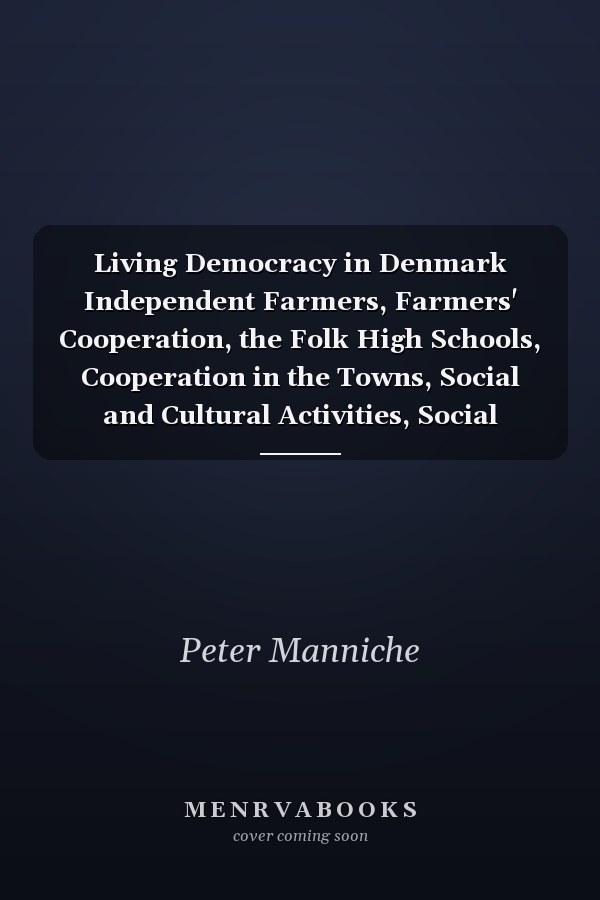 Living Democracy in Denmark Independent Farmers, Farmers' Cooperation, the Folk High Schools, Cooperation in the Towns, Social and Cultural Activities, Social Legislation, a Danish Village