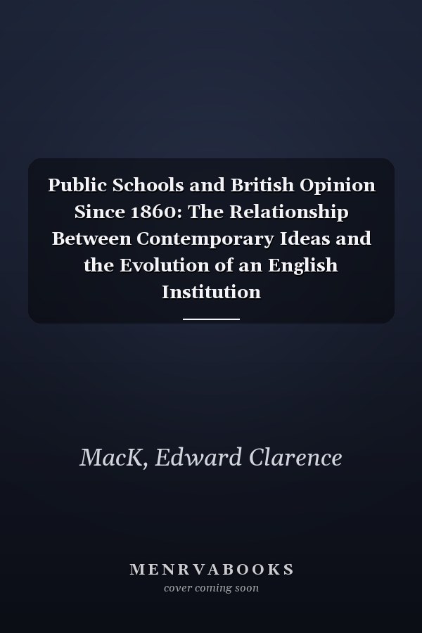 Public Schools and British Opinion Since 1860: The Relationship Between Contemporary Ideas and the Evolution of an English Institution