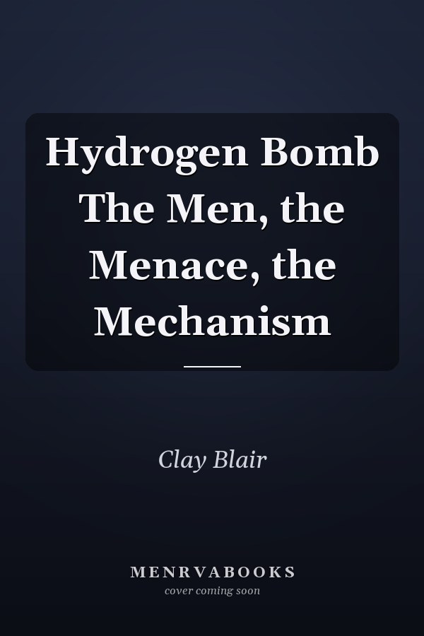 Hydrogen Bomb The Men, the Menace, the Mechanism