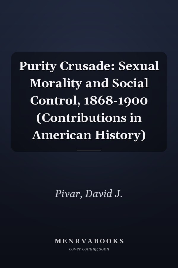 Purity Crusade: Sexual Morality and Social Control, 1868-1900 (Contributions in American History)