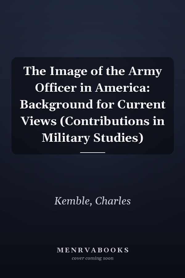 The Image of the Army Officer in America: Background for Current Views (Contributions in Military Studies)