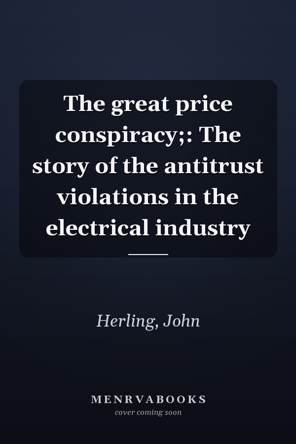 The great price conspiracy;: The story of the antitrust violations in the electrical industry