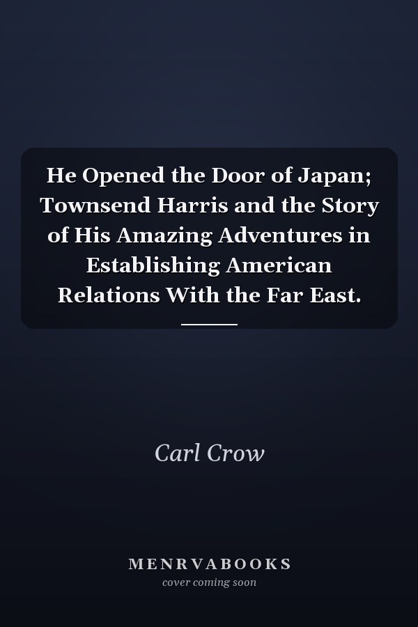 He Opened the Door of Japan; Townsend Harris and the Story of His Amazing Adventures in Establishing American Relations With the Far East.