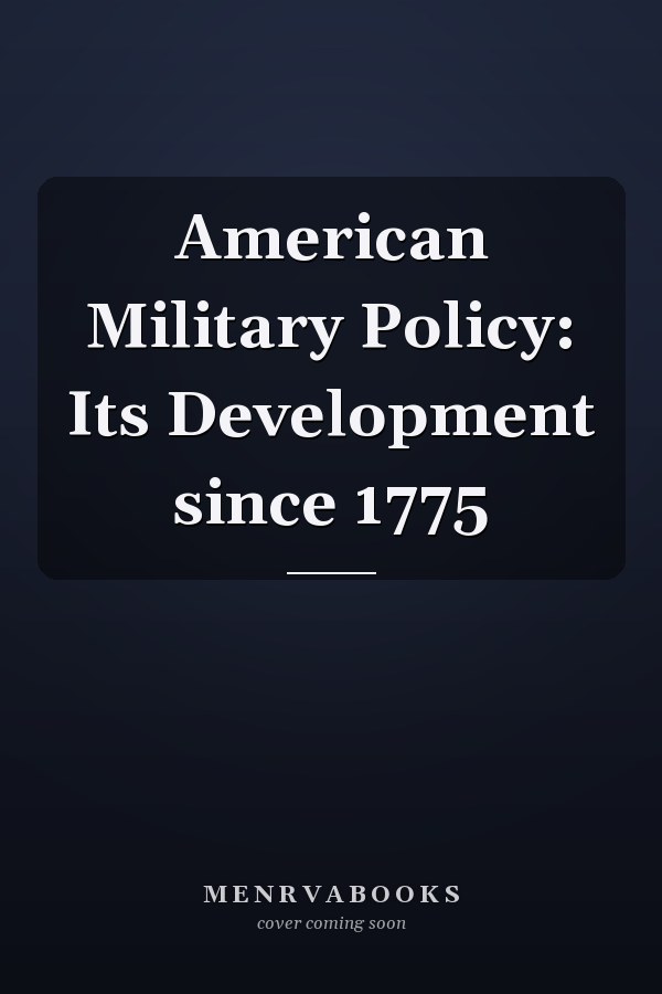 American Military Policy: Its Development since 1775
