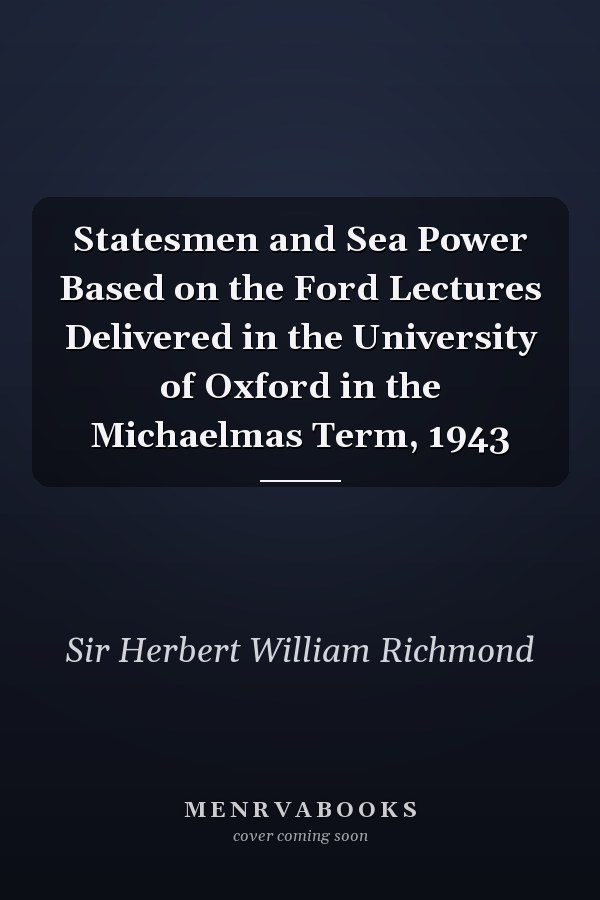Statesmen and Sea Power Based on the Ford Lectures Delivered in the University of Oxford in the Michaelmas Term, 1943
