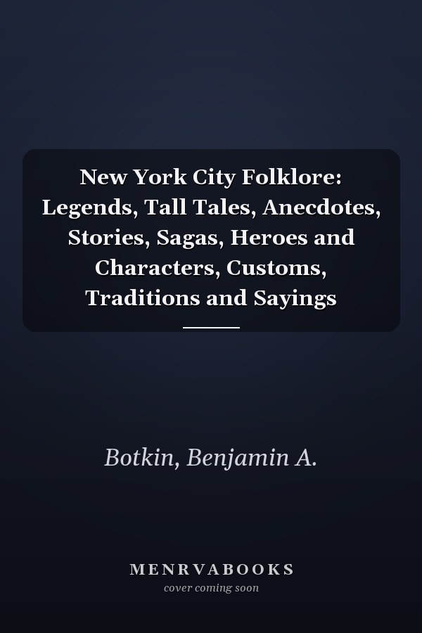 New York City Folklore: Legends, Tall Tales, Anecdotes, Stories, Sagas, Heroes and Characters, Customs, Traditions and Sayings
