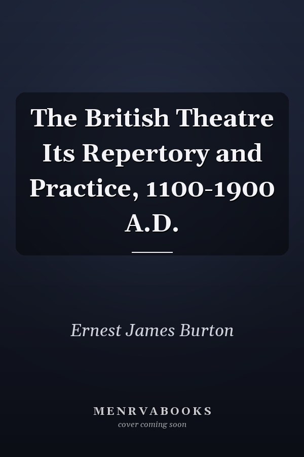 The British Theatre Its Repertory and Practice, 1100-1900 A.D.