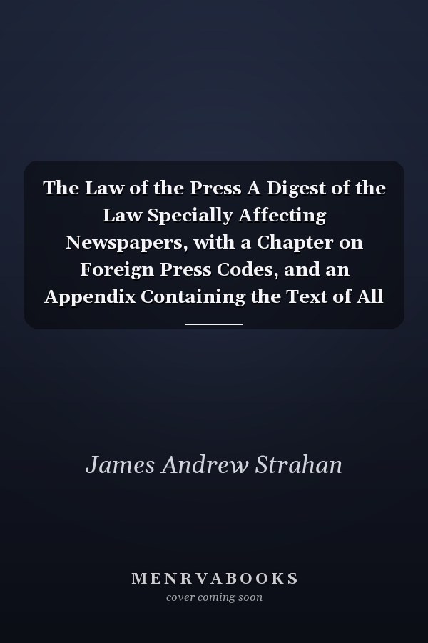 The Law of the Press A Digest of the Law Specially Affecting Newspapers, with a Chapter on Foreign Press Codes, and an Appendix Containing the Text of All the Leading Statutes
