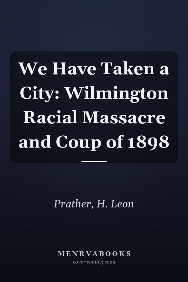 We Have Taken a City: Wilmington Racial Massacre and Coup of 1898