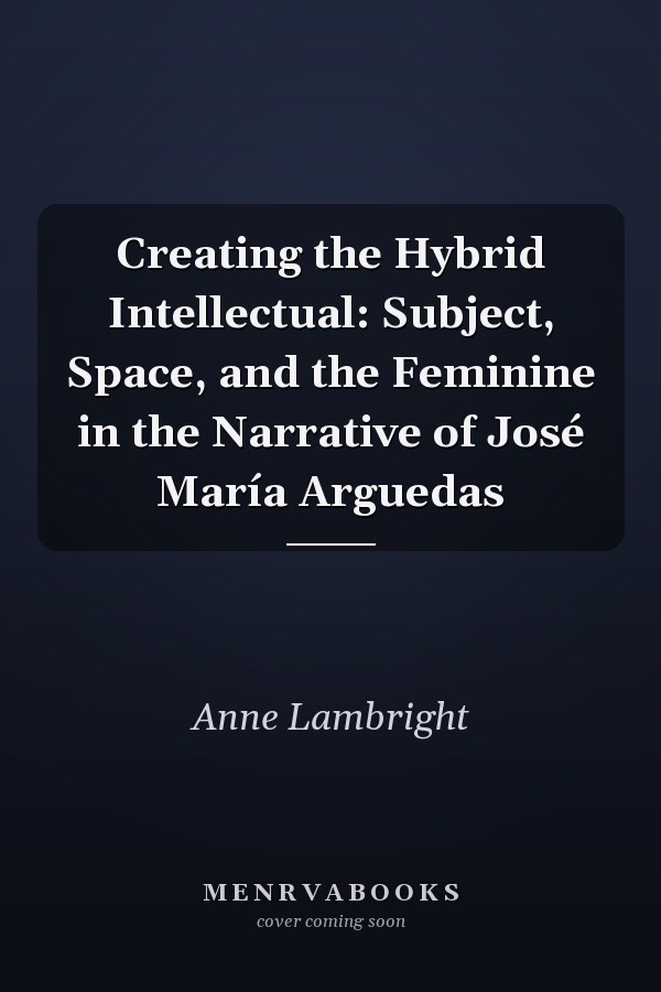 Creating the Hybrid Intellectual: Subject, Space, and the Feminine in the Narrative of José María Arguedas