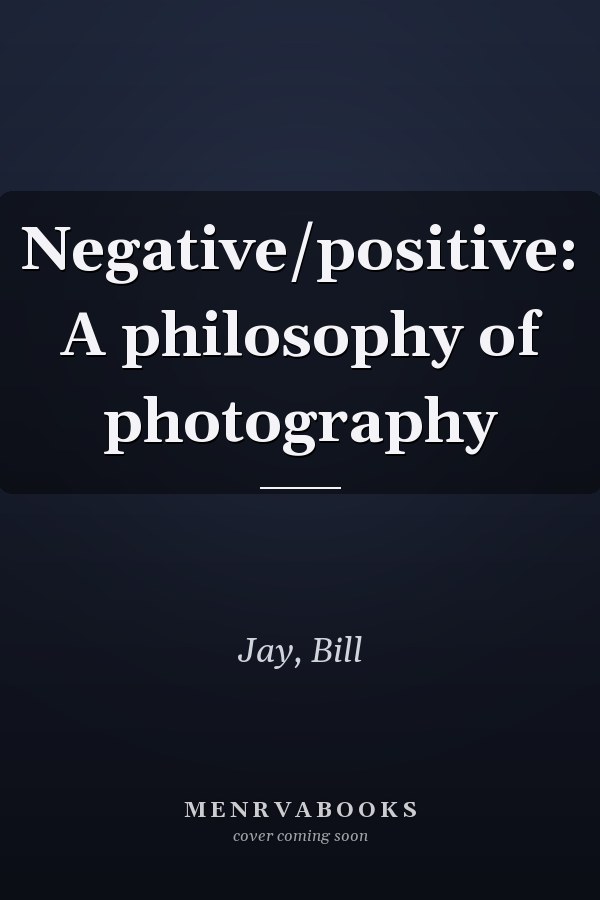 Negative/positive: A philosophy of photography