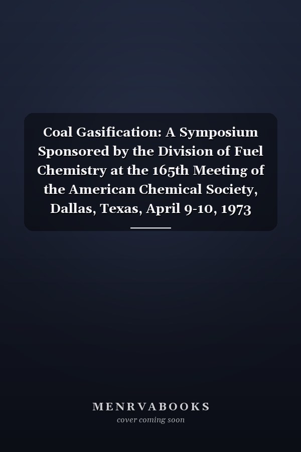 Coal Gasification: A Symposium Sponsored by the Division of Fuel Chemistry at the 165th Meeting of the American Chemical Society, Dallas, Texas, April 9-10, 1973 (Advances in Chemistry Series)