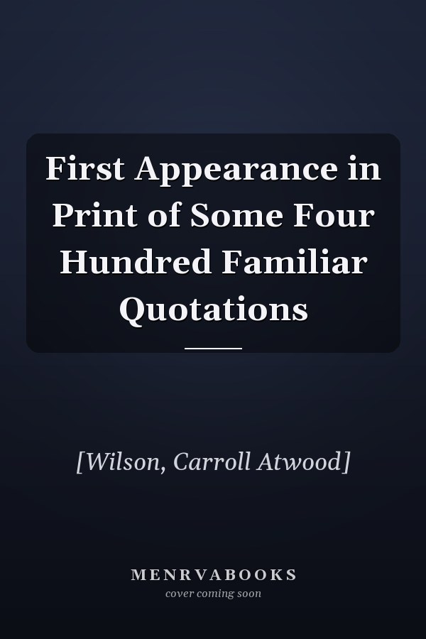 First Appearance in Print of Some Four Hundred Familiar Quotations