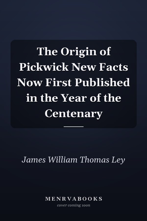 The Origin of Pickwick New Facts Now First Published in the Year of the Centenary
