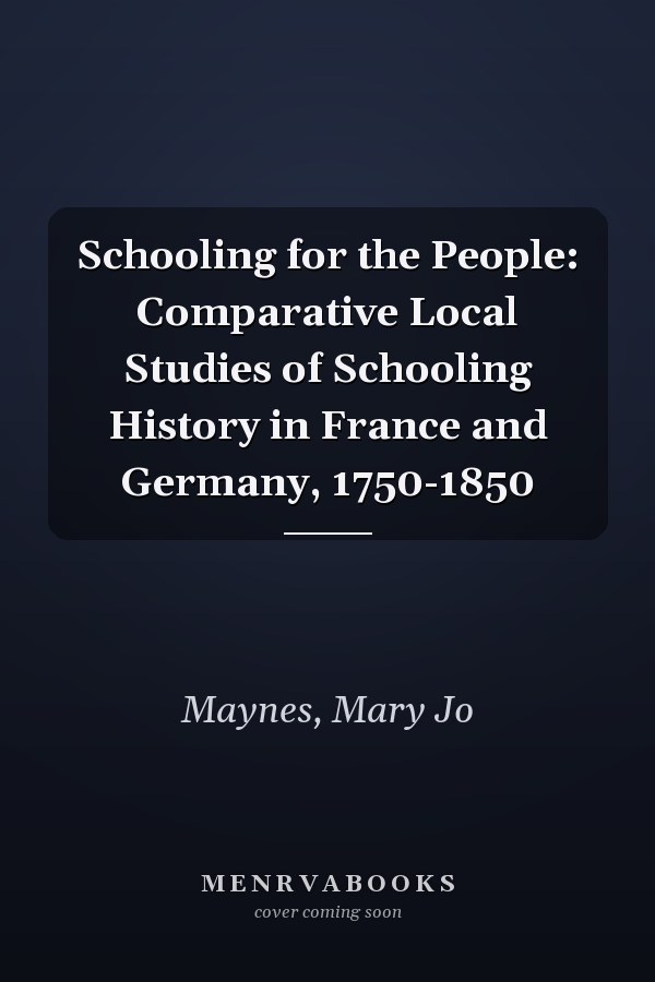 Schooling for the People: Comparative Local Studies of Schooling History in France and Germany, 1750-1850