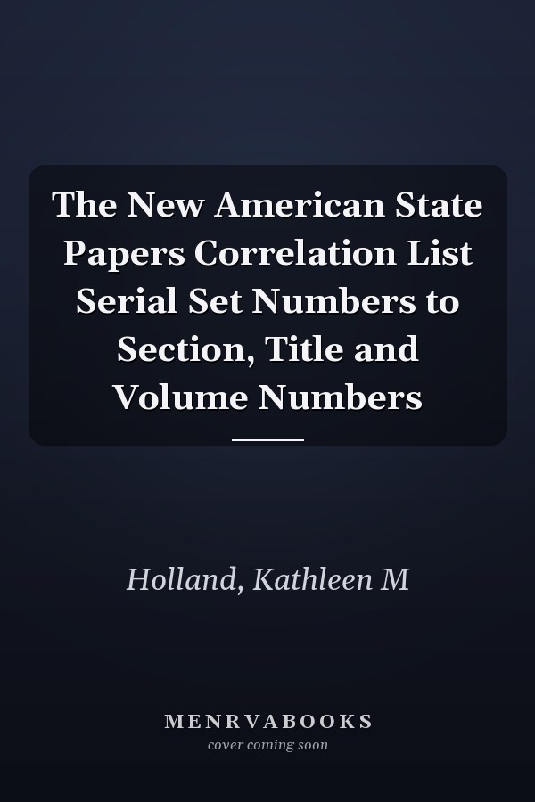 The New American State Papers Correlation List Serial Set Numbers to Section, Title and Volume Numbers
