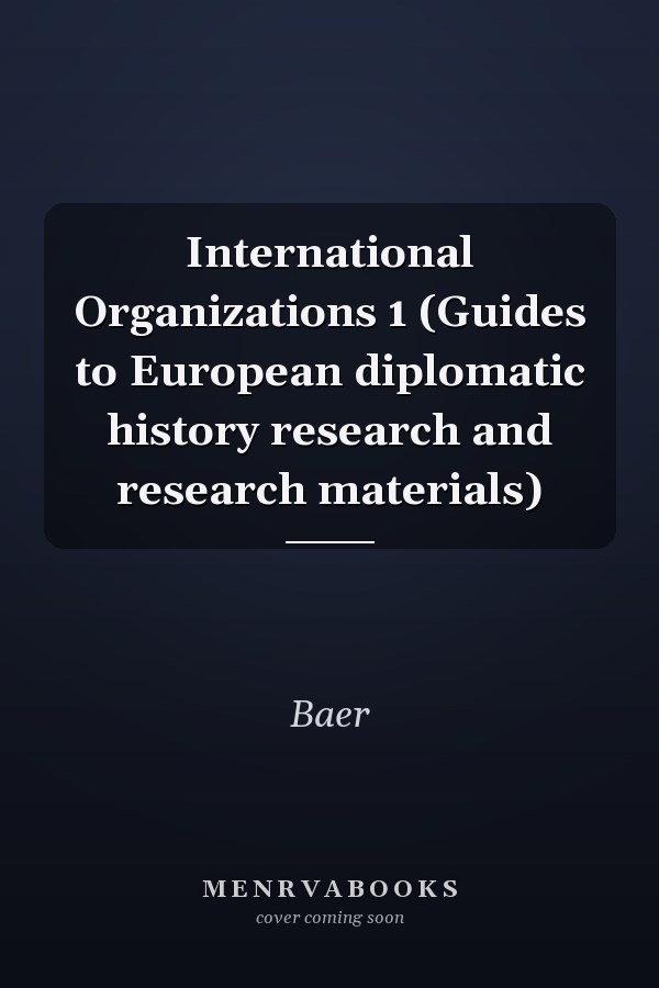International Organizations 1 (Guides to European diplomatic history research and research materials)