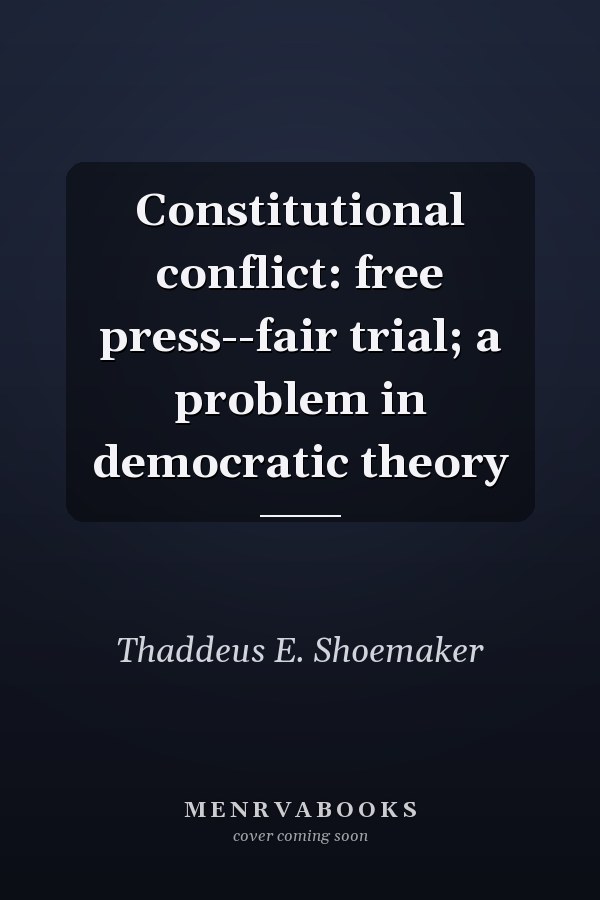 Constitutional conflict: free press--fair trial; a problem in democratic theory