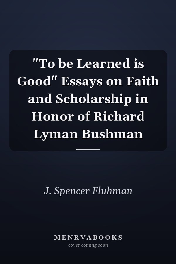 "To be Learned is Good" Essays on Faith and Scholarship in Honor of Richard Lyman Bushman