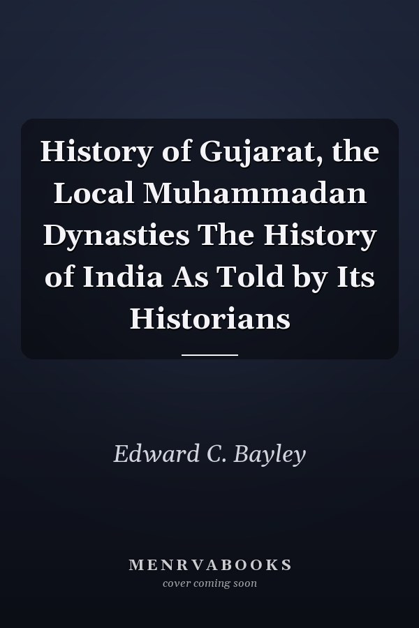 History of Gujarat, the Local Muhammadan Dynasties The History of India As Told by Its Historians