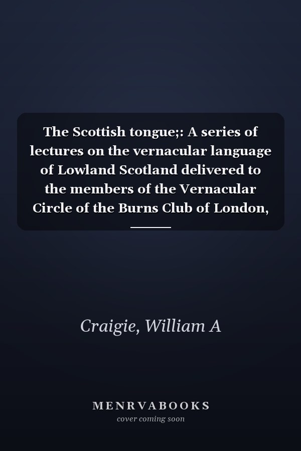 The Scottish tongue;: A series of lectures on the vernacular language of Lowland Scotland delivered to the members of the Vernacular Circle of the Burns Club of London,