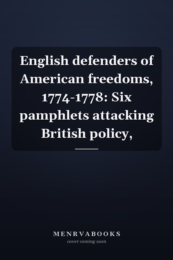 English defenders of American freedoms, 1774-1778: Six pamphlets attacking British policy,