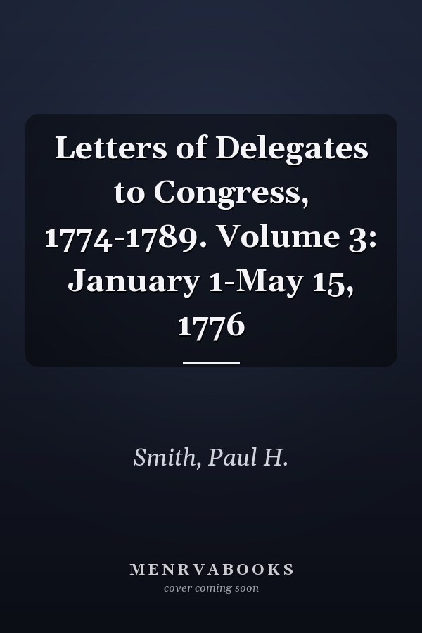Letters of Delegates to Congress, 1774-1789. Volume 3: January 1-May 15, 1776