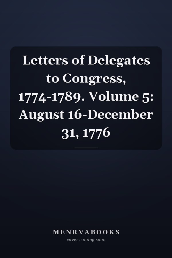 Letters of Delegates to Congress, 1774-1789. Volume 5: August 16-December 31, 1776
