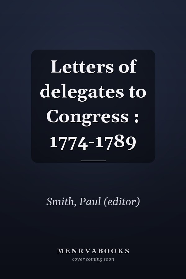 Letters of delegates to Congress : 1774-1789