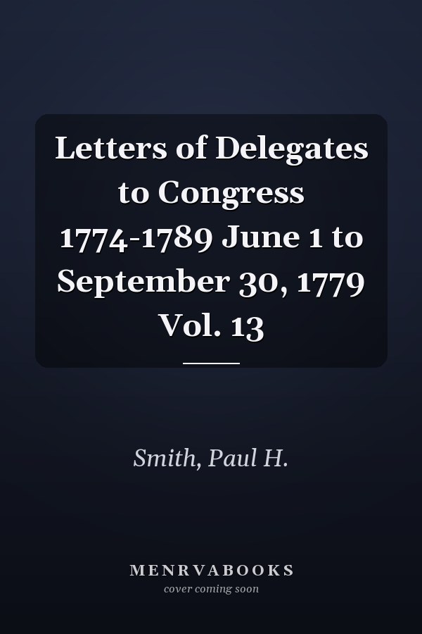 Letters of Delegates to Congress 1774-1789 June 1 to September 30, 1779 Vol. 13