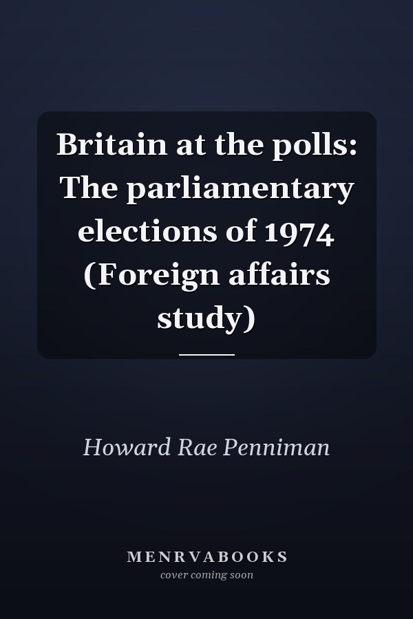 Britain at the polls: The parliamentary elections of 1974 (Foreign affairs study)
