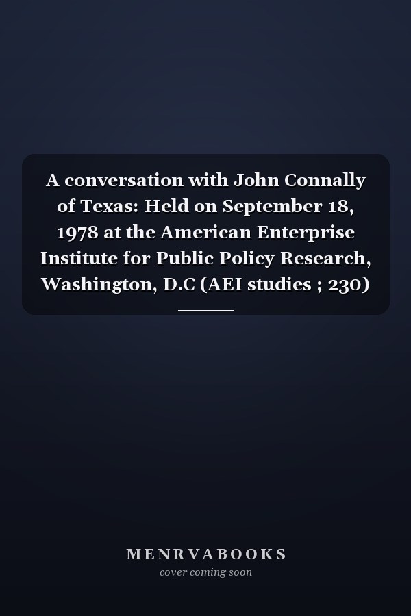 A conversation with John Connally of Texas: Held on September 18, 1978 at the American Enterprise Institute for Public Policy Research, Washington, D.C (AEI studies ; 230)