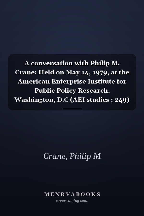 A conversation with Philip M. Crane: Held on May 14, 1979, at the American Enterprise Institute for Public Policy Research, Washington, D.C (AEI studies ; 249)
