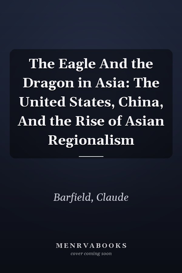 The Eagle And the Dragon in Asia: The United States, China, And the Rise of Asian Regionalism