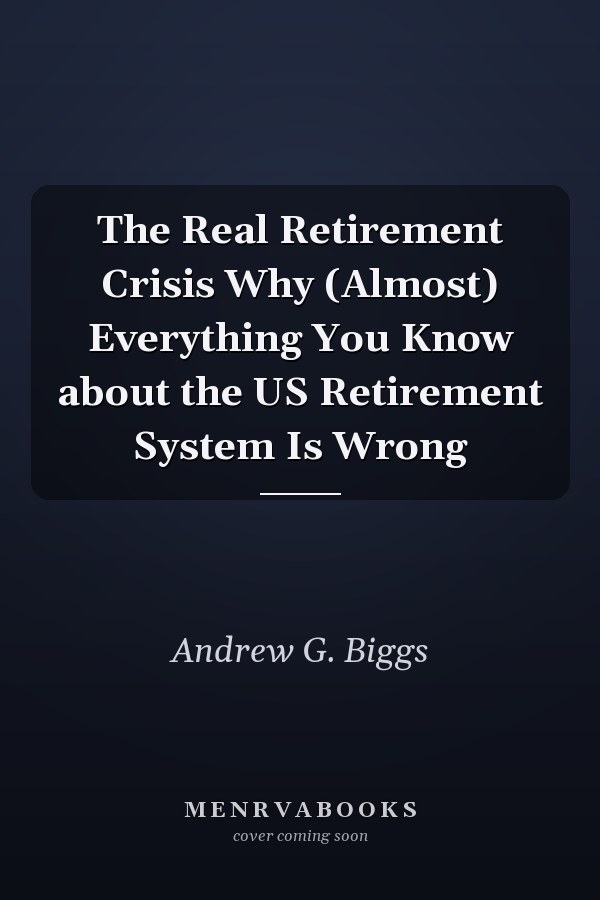 The Real Retirement Crisis Why (Almost) Everything You Know about the US Retirement System Is Wrong