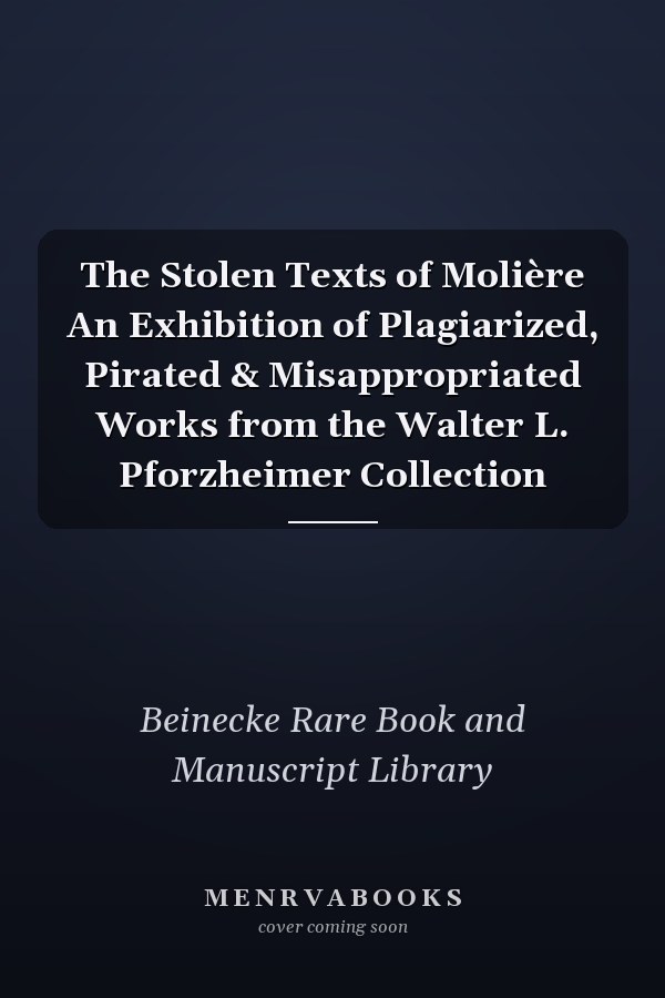 The Stolen Texts of Molière An Exhibition of Plagiarized, Pirated & Misappropriated Works from the Walter L. Pforzheimer Collection
