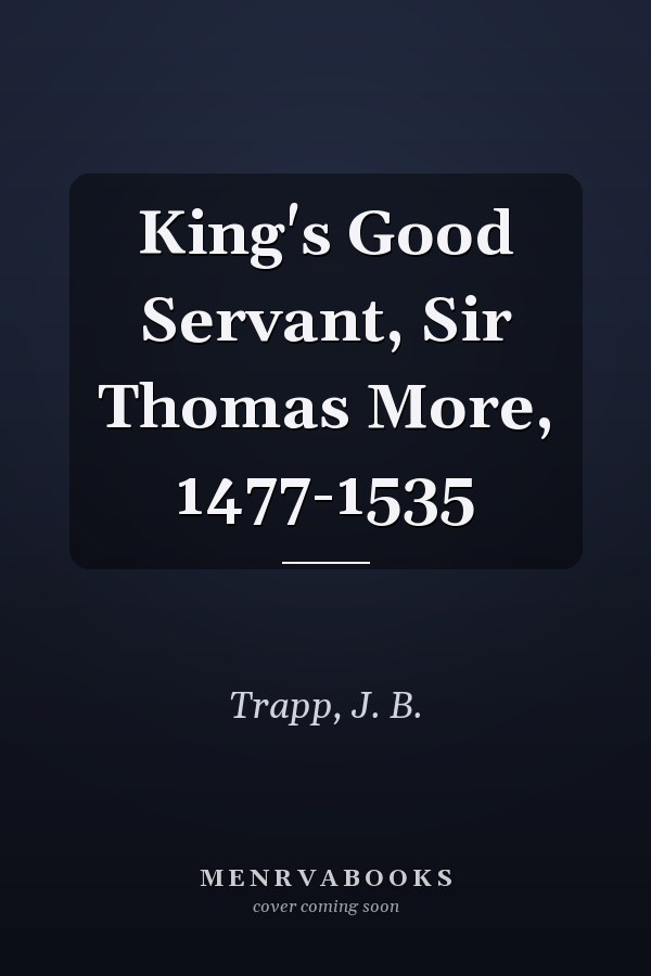 King's Good Servant, Sir Thomas More, 1477-1535