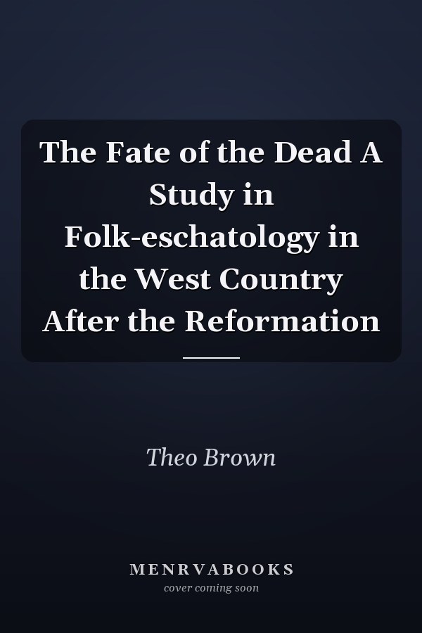 The Fate of the Dead A Study in Folk-eschatology in the West Country After the Reformation