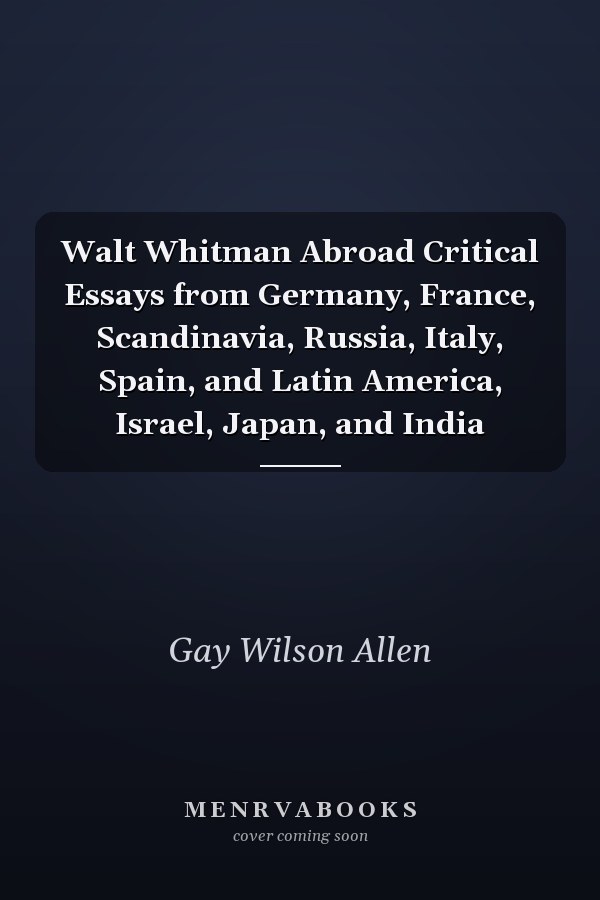 Walt Whitman Abroad Critical Essays from Germany, France, Scandinavia, Russia, Italy, Spain, and Latin America, Israel, Japan, and India