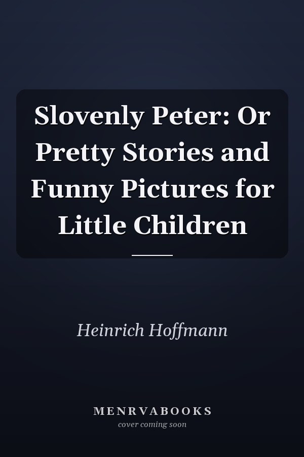 Slovenly Peter: Or Pretty Stories and Funny Pictures for Little Children