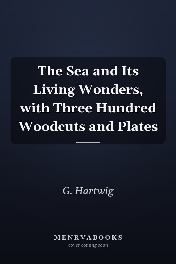 The Sea and Its Living Wonders, with Three Hundred Woodcuts and Plates