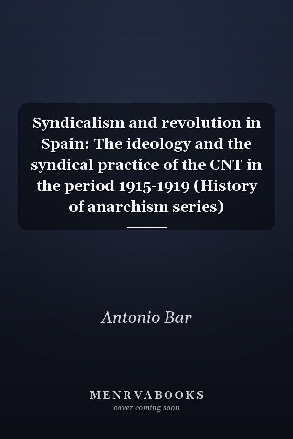 Syndicalism and revolution in Spain: The ideology and the syndical practice of the CNT in the period 1915-1919 (History of anarchism series)