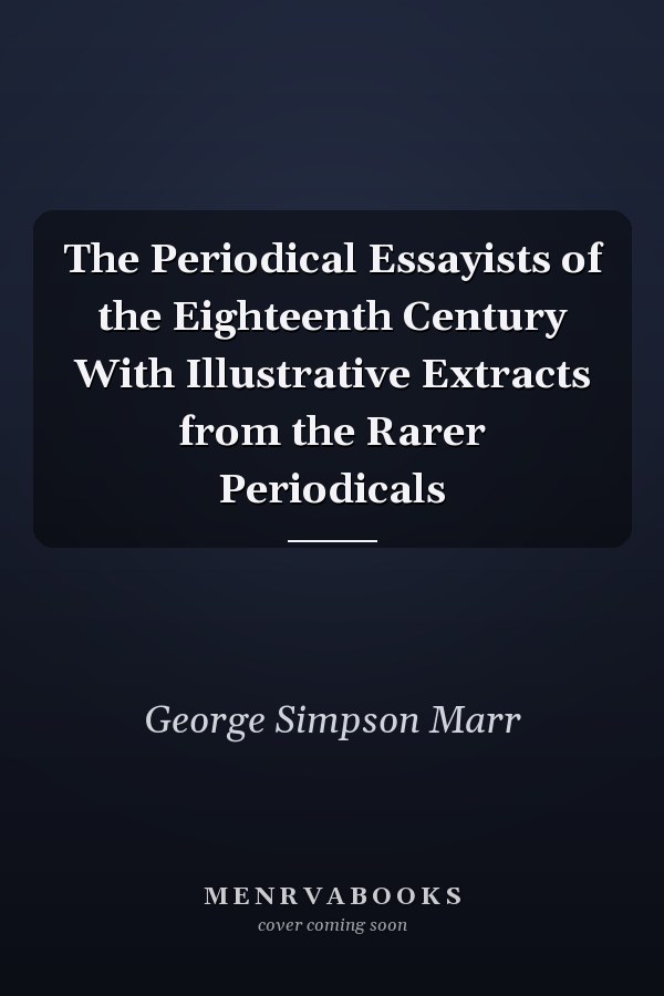 The Periodical Essayists of the Eighteenth Century With Illustrative Extracts from the Rarer Periodicals